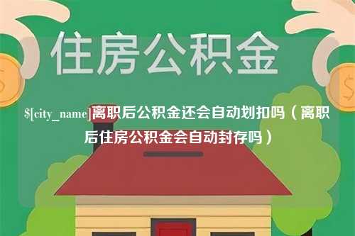 安宁离职后公积金还会自动划扣吗（离职后住房公积金会自动封存吗）