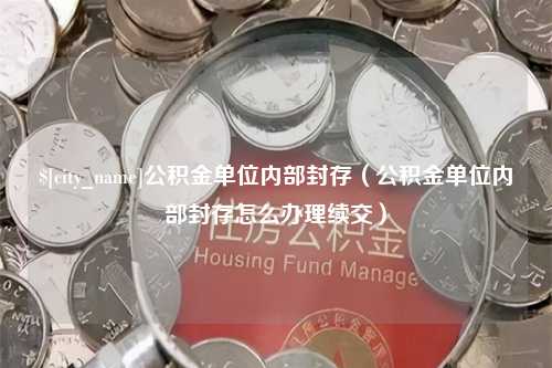 安宁公积金单位内部封存（公积金单位内部封存怎么办理续交）