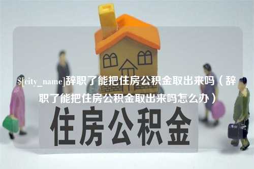 安宁辞职了能把住房公积金取出来吗（辞职了能把住房公积金取出来吗怎么办）