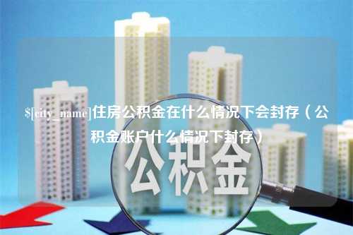 安宁住房公积金在什么情况下会封存（公积金账户什么情况下封存）