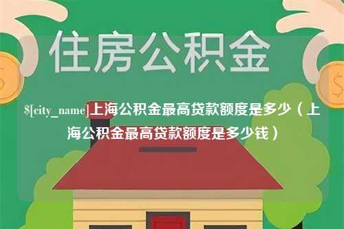 安宁上海公积金最高贷款额度是多少（上海公积金最高贷款额度是多少钱）