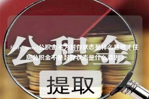 安宁公积金不为封存状态是什么意思（住房公积金不是封存状态是什么意思）